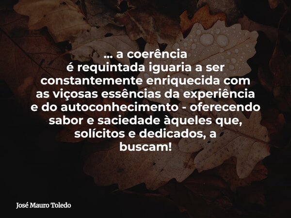 ... a coerência é requintada iguaria a ser constantemente enriquecida com as viçosas essências da experiência e do autoconhecimento - oferecendo sabor e sacieda... Frase de José Mauro Toledo.
