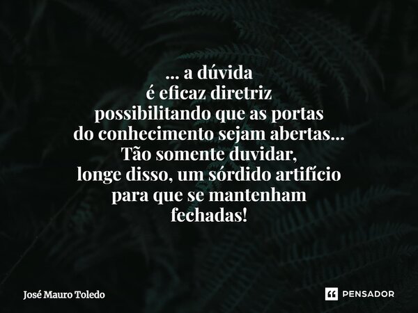 ⁠... a dúvida é eficaz diretriz possibilitando queas portas do conhecimento sejam abertas... Tão somente duvidar, longe disso, um sórdido artifício para que se ... Frase de José Mauro Toledo.