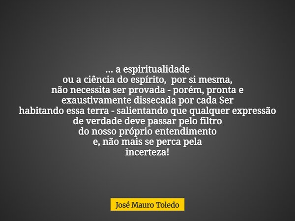... a espiritualidade ou a ciência do espírito, por si mesma, não necessita ser provada - porém, pronta e exaustivamente dissecada por cada Ser habitandoessa t... Frase de José Mauro Toledo.
