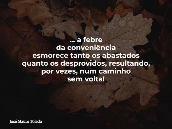 ... a febre da conveniência esmorece tanto os abastados quanto os desprovidos, resultando, por vezes, num caminho sem volta!... Frase de José Mauro Toledo.