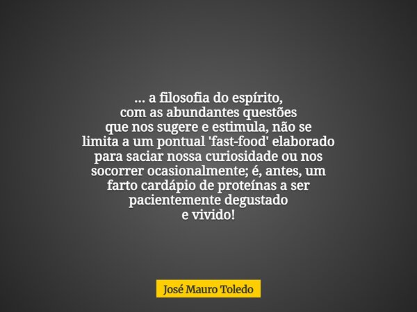 ... a filosofia do espírito, com as abundantes questões que nos sugere e estimula, não se limita a um pontual 'fast-food' elaborado para saciar nossa curiosidad... Frase de José Mauro Toledo.