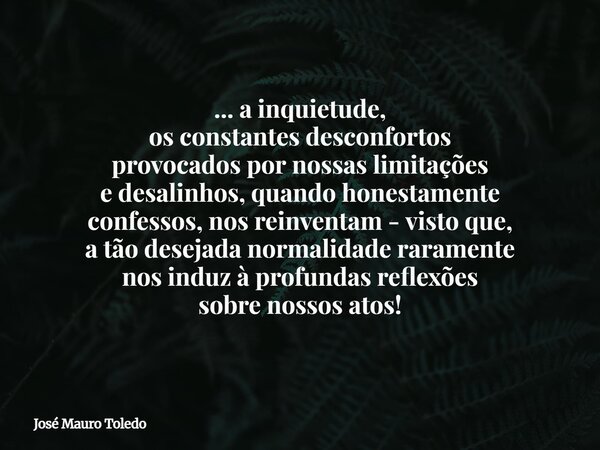 ... a inquietude, os constantes desconfortos provocados por nossas limitações e desalinhos, quando honestamente confessos, nos reinventam - visto que, a tão des... Frase de José Mauro Toledo.
