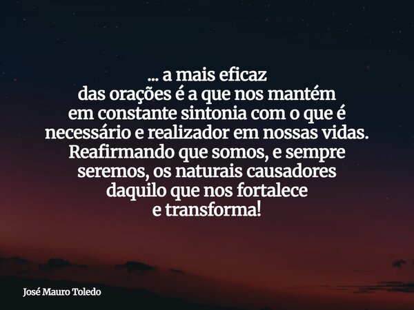 ... a mais eficaz das orações é a que nos mantém em constante sintonia com o que é necessário e realizador em nossas vidas. Reafirmando que somos, e sempre sere... Frase de José Mauro Toledo.