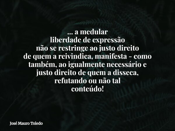 ... a medular liberdade de expressão não se restringe ao justo direito de quem a reivindica, manifesta - como também, ao igualmente necessário e justo direito d... Frase de José Mauro Toledo.
