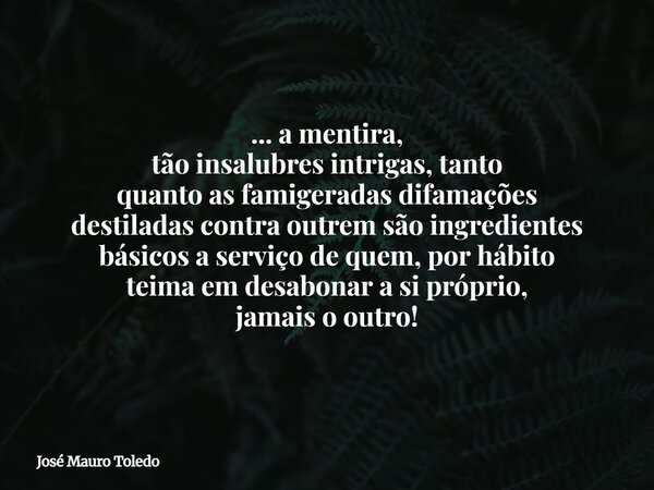 ... a mentira, tão insalubres intrigas, tanto quanto as famigeradas difamações destiladas contra outremsão ingredientes básicos a serviço de quem, por hábito te... Frase de José Mauro Toledo.