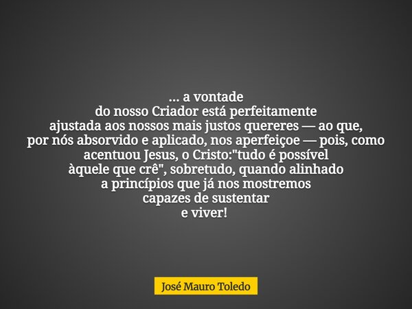 ... a vontade do nosso Criador está perfeitamente ajustada aos nossos mais justosquereres — ao que, por nós absorvido e aplicado,nos aperfeiçoe — pois, como ace... Frase de José Mauro Toledo.