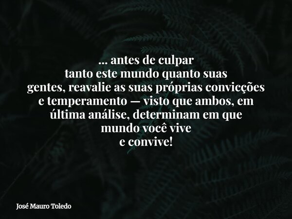 ... antes de culpar tanto este mundo quanto suas gentes, reavalie as suas próprias convicções e temperamento — visto que ambos, em última análise, determinam em... Frase de José Mauro Toledo.