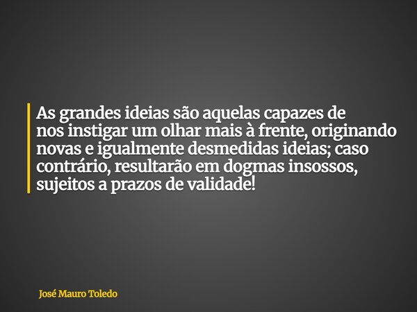 As grandes ideiassão aquelas capazes de nos instigar um olhar mais à frente, originando novas e igualmente desmedidas ideias; caso contrário, resultarão em dogm... Frase de José Mauro Toledo.