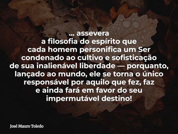 ... assevera a filosofia do espírito que cada homem personifica um Ser condenado ao cultivo e sofisticação de sua inalienável liberdade — porquanto, lançado ao ... Frase de José Mauro Toledo.
