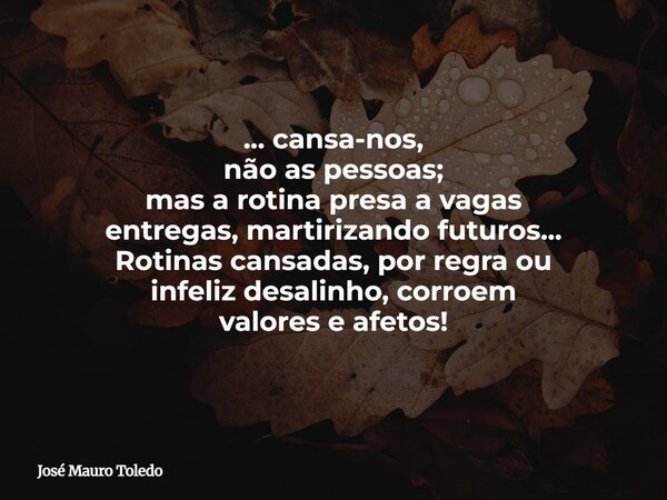... cansa-nos, não as pessoas; masa rotina presa a vagas entregas, martirizando futuros... Rotinas cansadas, por regra ou infeliz desalinho, corroem valores e a... Frase de José Mauro Toledo.