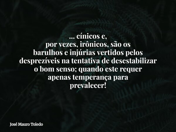 ... cínicos e, por vezes, irônicos,sãoos barulhos e injúrias vertidospelos desprezíveis na tentativa dedesestabilizar o bom senso; quando este requer apenas tem... Frase de José Mauro Toledo.