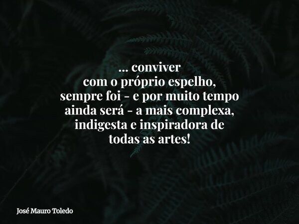 ... conviver com o próprio espelho, sempre foi - e por muito tempo ainda será - amais complexa, indigesta e inspiradora de todasas artes!... Frase de José Mauro Toledo.