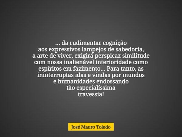 ... da rudimentar cognição aos expressivos lampejos de sabedoria, a arte de viver, exigirá perspicaz similitude com nossa inalienável interioridade como espírit... Frase de José Mauro Toledo.