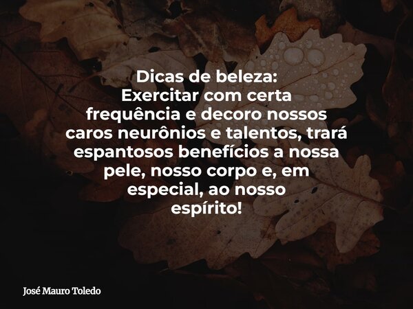 Dicas de beleza: Exercitar com certa frequência e decoro nossos caros neurônios e talentos, trará espantosos benefícios a nossa pele, nosso corpoe, em especial,... Frase de José Mauro Toledo.