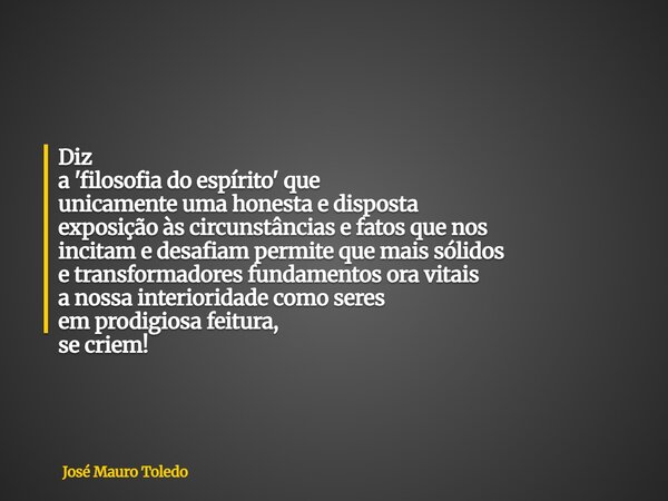 Diz a 'filosofia do espírito' que unicamente uma honesta e disposta exposição às circunstâncias e fatos que nos incitam e desafiam permite quemais sólidos e tra... Frase de José Mauro Toledo.