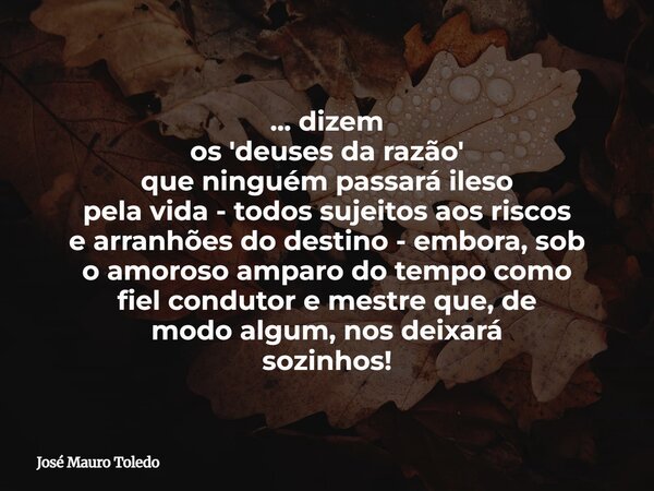 ... dizem os 'deuses da razão' que ninguém passará ileso pelavida - todos sujeitos aos riscos earranhões do destino - embora,sob oamoroso amparo do tempo como f... Frase de José Mauro Toledo.