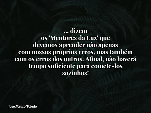 ... dizem os 'Mentores da Luz' que devemos aprender não apenas com nossos próprios erros, mas também com os erros dos outros. Afinal, não haverá tempo suficient... Frase de José Mauro Toledo.