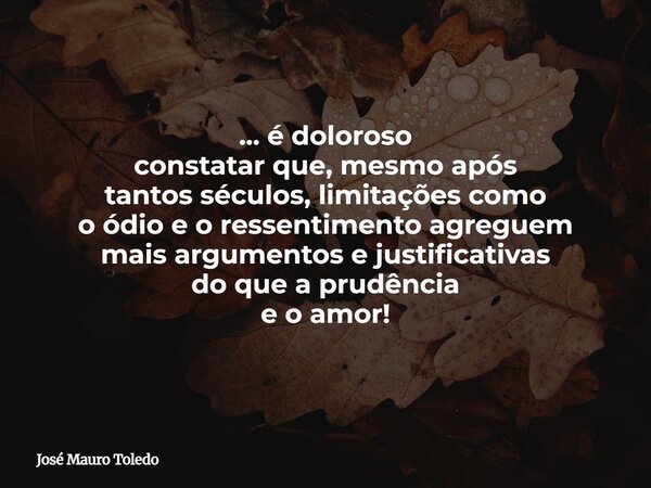 ... é doloroso constatar que, mesmo após tantos séculos, limitações como o ódio e o ressentimento agreguem mais argumentos e justificativas do que a prudência e... Frase de José Mauro Toledo.