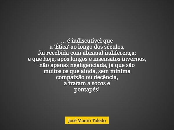 ... é indiscutível que a 'Ética' ao longo dos séculos, foi recebida com abismal indiferença; e que hoje, após longos e insensatosinvernos, não apenas negligenci... Frase de José Mauro Toledo.