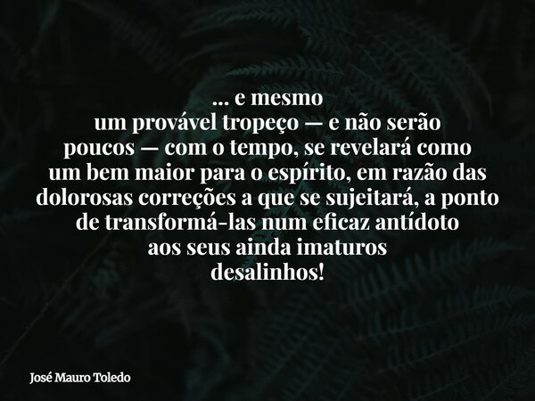 ... e mesmo um provável tropeço — e não serão poucos — com o tempo, se revelará como um bem maior para o espírito, em razão das dolorosas correções a que se suj... Frase de José Mauro Toledo.