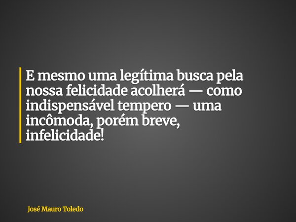 E mesmouma legítima busca pela nossa felicidade acolherá — como indispensável tempero — uma incômoda, porém breve, infelicidade!... Frase de José Mauro Toledo.