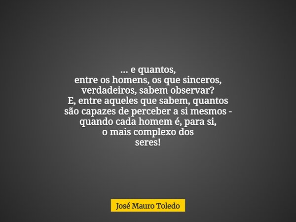 ... e quantos, entre os homens, os que sinceros, verdadeiros, sabem observar? E, entre aqueles que sabem, quantos são capazes de perceber a si mesmos - quando c... Frase de José Mauro Toledo.