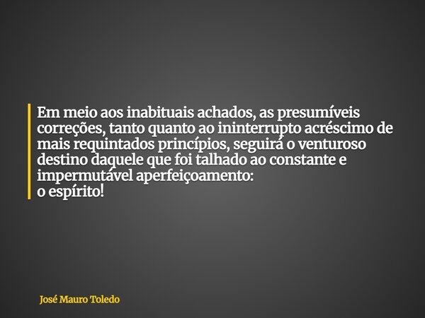 Em meio aos inabituais achados, as presumíveis correções, tanto quanto aoininterrupto acréscimo de mais requintados princípios,seguirá o venturoso destino daque... Frase de José Mauro Toledo.