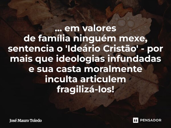 ... em valores de família ninguém mexe, sentencia o 'Ideário Cristão' - por mais que ideologias infundadas e sua casta moralmente inculta articulem fragilizá-lo... Frase de José Mauro Toledo.