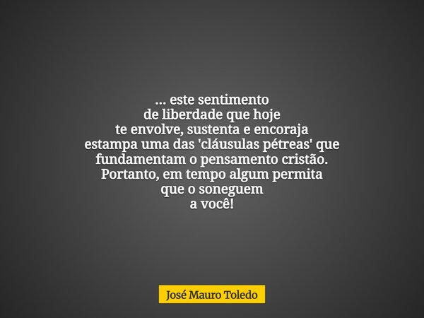 ... este sentimento de liberdade que hoje te envolve, sustenta e encoraja estampa uma das 'cláusulas pétreas' que fundamentam o pensamento cristão. Portanto, em... Frase de José Mauro Toledo.