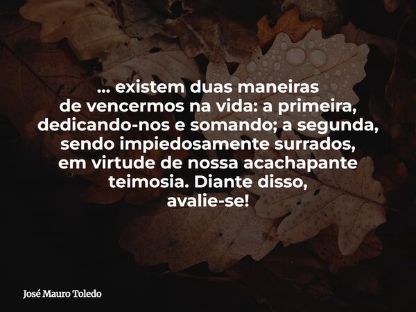 ... existem duas maneiras de vencermos na vida:a primeira, dedicando-nos e somando;a segunda, sendo impiedosamente surrados, em virtude de nossa acachapante tei... Frase de José Mauro Toledo.