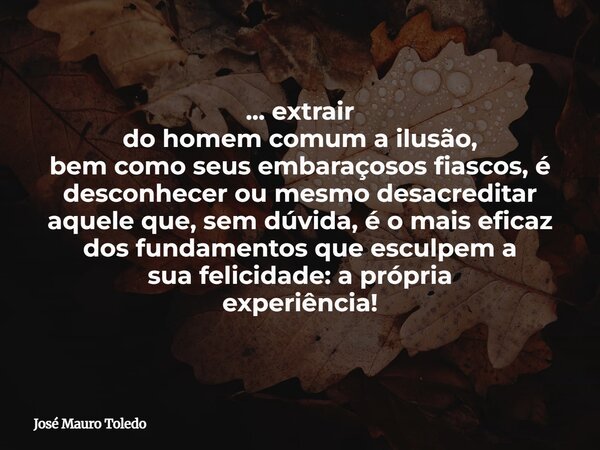 ... extrair do homem comuma ilusão, bem como seus embaraçosos fiascos, é desconhecer ou mesmo desacreditar aquele que, sem dúvida, é o mais eficaz dos fundament... Frase de José Mauro Toledo.