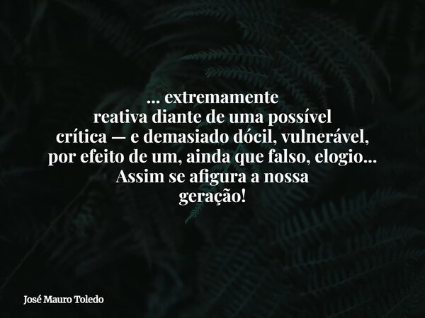 ... extremamente reativa diante de uma possível crítica — e demasiado dócil, vulnerável, por efeito de um, ainda que falso,elogio... Assim se afigura a nossa ge... Frase de José Mauro Toledo.