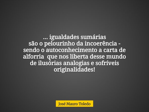 ... igualdades sumárias são o pelourinho da incoerência - sendo o autoconhecimento a carta de alforriaque nos liberta desse mundo de ⁠ilusórias analogias e sofr... Frase de José Mauro Toledo.