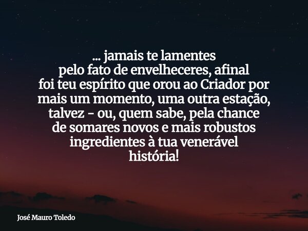 ... jamais te lamentes pelo fato de envelheceres, afinal foi teu espírito que orou ao Criador por mais um momento, uma outra estação, talvez - ou, quem sabe, pe... Frase de José Mauro Toledo.