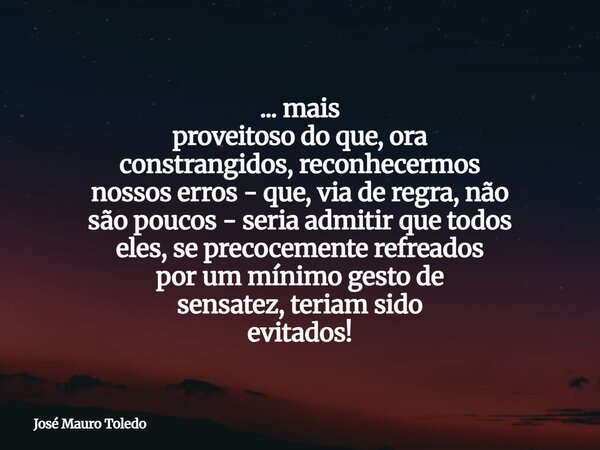 ... mais proveitoso do que, ora constrangidos, reconhecermos nossos erros - que, via de regra, não são poucos - seria admitir que todos eles,se precocementerefr... Frase de José Mauro Toledo.
