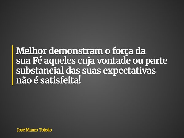 Melhor demonstram o força da sua Fé aqueles cuja vontade ou parte substancialdas suas expectativas não ésatisfeita!... Frase de José Mauro Toledo.