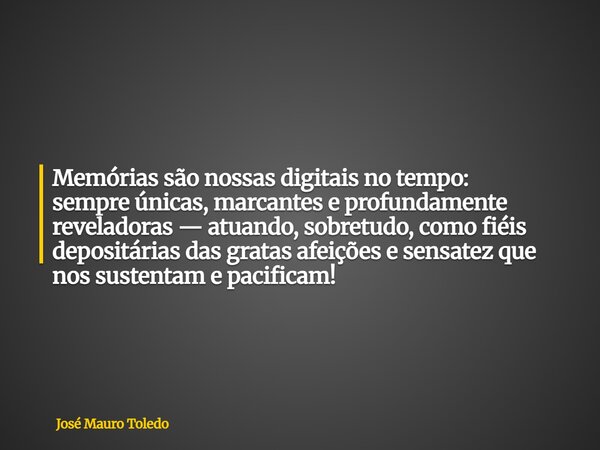 Memórias são nossas digitais no tempo: sempre únicas, marcantes e profundamente reveladoras — atuando, sobretudo, como fiéis depositárias das gratas afeições e ... Frase de José Mauro Toledo.