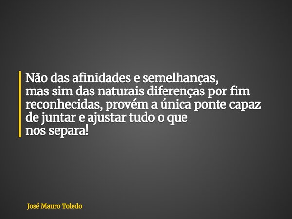 Não das afinidades e semelhanças, mas simdas naturais diferenças por fim reconhecidas, provéma única ponte capaz de juntare ajustartudo o que nos separa!... Frase de José Mauro Toledo.