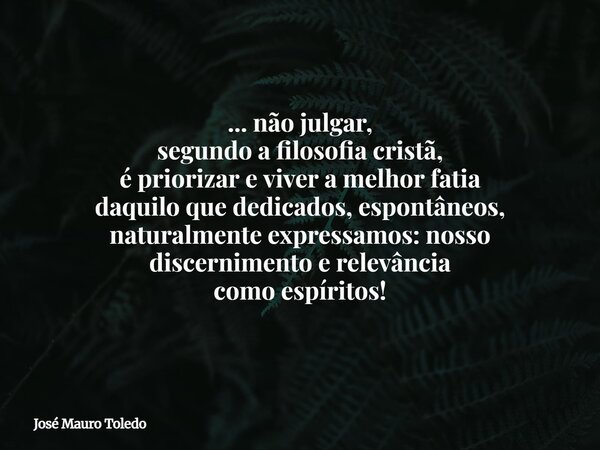 ... não julgar, segundo a filosofia cristã, é priorizar e viver a melhor fatia daquilo que dedicados, espontâneos, naturalmente expressamos: nosso discernimento... Frase de José Mauro Toledo.