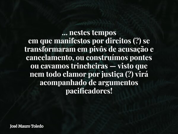 ... nestes tempos em que manifestos por direitos (?) se transformaram em pivôs de acusação e cancelamento, ou construímos pontes ou cavamos trincheiras — visto ... Frase de José Mauro Toledo.