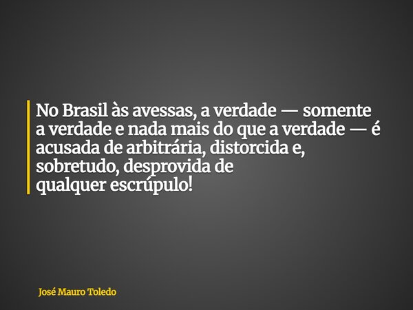 No Brasil às avessas, a verdade — somente a verdade enada mais do quea verdade — é acusadade arbitrária, distorcida e, sobretudo, desprovida de qualquerescrúpul... Frase de José Mauro Toledo.