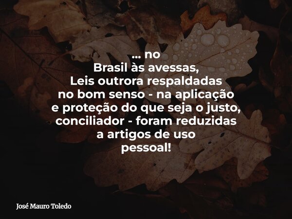 ... no Brasil às avessas, Leis outrora respaldadas no bom senso - na aplicação e proteção do que seja o justo, conciliador - foram reduzidas a artigos de uso pe... Frase de José Mauro Toledo.