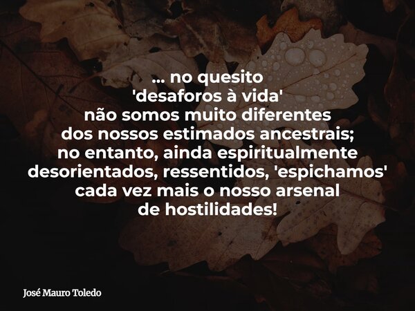 ... no quesito 'desaforos à vida' não somos muito diferentes dos nossos estimados ancestrais; no entanto, ainda espiritualmente desorientados, ressentidos, 'esp... Frase de José Mauro Toledo.