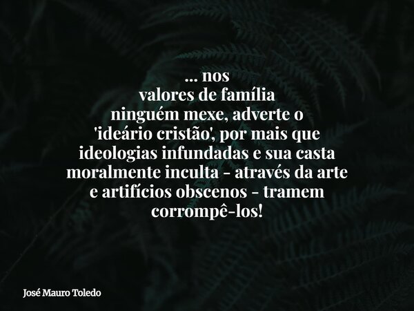 ... nos valores de família ninguém mexe, adverte o 'ideário cristão', por mais que ideologias infundadas e sua casta moralmente inculta - através da arte e arti... Frase de José Mauro Toledo.