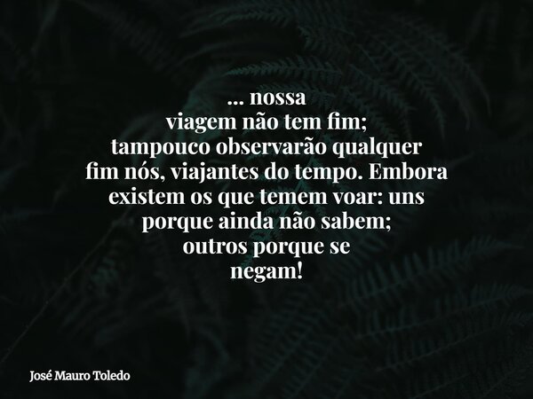... nossa viagem não tem fim; tampouco observarão qualquer fim nós, viajantes do tempo. Embora existem os que temem voar: uns porque ainda não sabem; outros por... Frase de José Mauro Toledo.
