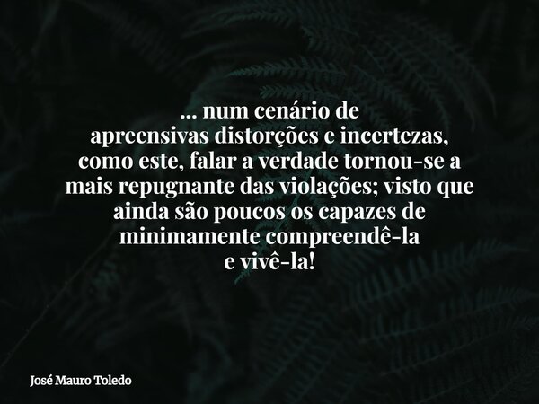 ... num cenário de apreensivas distorções e incertezas, como este, falar a verdade tornou-se a mais repugnante das violações; visto que ainda são poucos os capa... Frase de José Mauro Toledo.