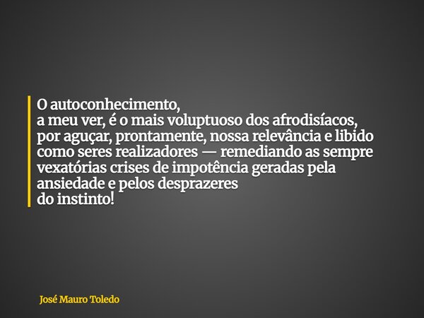 O autoconhecimento, a meu ver, é o mais voluptuoso dos afrodisíacos, por aguçar,prontamente, nossa relevância e libido como seres realizadores — remediando as s... Frase de José Mauro Toledo.
