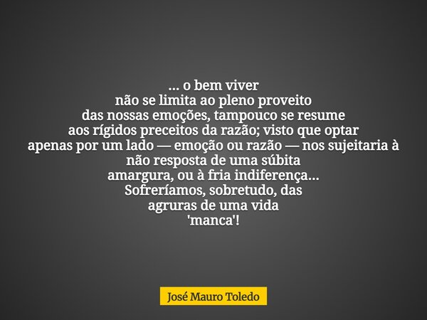... o bem viver não se limita ao pleno proveito das nossas emoções, tampouco se resume aos rígidos preceitos da razão; visto que optar apenas por umlado — emoçã... Frase de José Mauro Toledo.