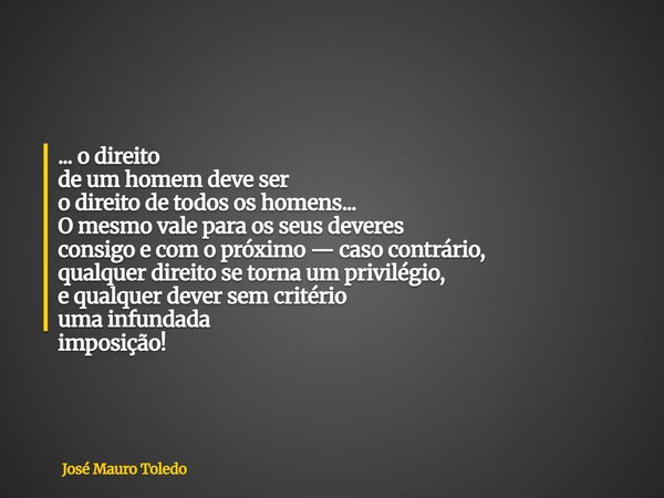 ... o direito de um homem deve ser o direito de todos os homens... O mesmo vale para os seus deveres consigo e com o próximo — caso contrário, qualquer direito ... Frase de José Mauro Toledo.
