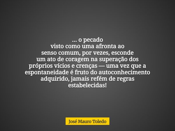 ... o pecado visto como uma afronta ao senso comum, por vezes, esconde um ato de coragem na superação dos próprios vícios e crenças — uma vez que a espontaneida... Frase de José Mauro Toledo.